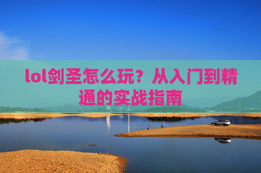 lol剑圣怎么玩？从入门到精通的实战指南