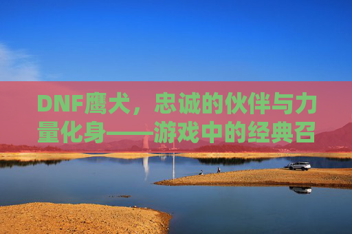 DNF鹰犬,忠诚的伙伴与力量化身——游戏中的经典召唤兽与职业探索,DNF鹰犬,忠诚的伙伴与力量化身——游戏中的经典召唤兽与职业探索