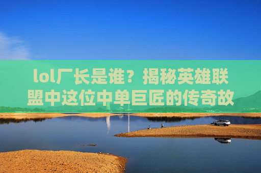 lol厂长是谁？揭秘英雄联盟中这位中单巨匠的传奇故事
