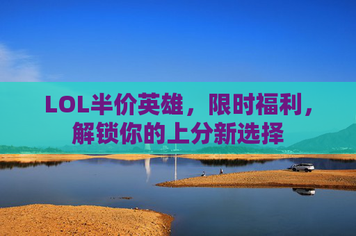 LOL半价英雄，限时福利，解锁你的上分新选择