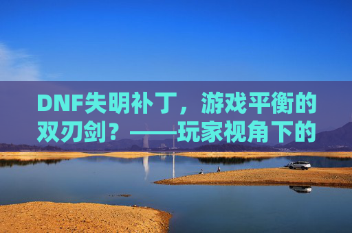 DNF失明补丁，游戏平衡的双刃剑？——玩家视角下的体验与反思，DNF失明补丁，游戏平衡的双刃剑？——玩家视角下的体验与反思