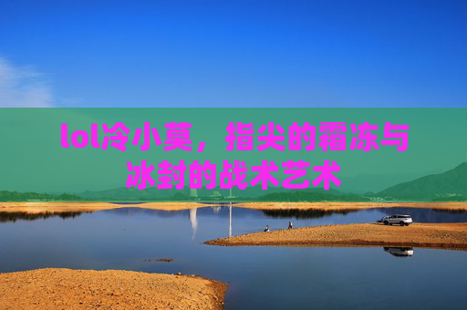 lol冷小莫,指尖的霜冻与冰封的战术艺术