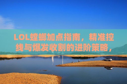 LOL螳螂加点指南,精准控线与爆发收割的进阶策略,LOL螳螂加点指南,精准控线与爆发收割的进阶策略