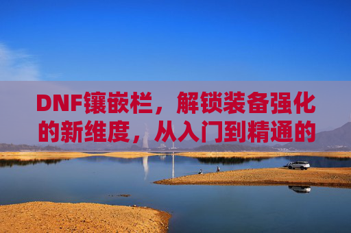 DNF镶嵌栏，解锁装备强化的新维度，从入门到精通的进阶指南