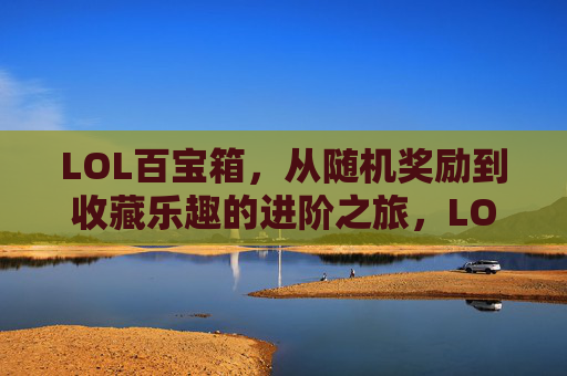 LOL百宝箱,从随机奖励到收藏乐趣的进阶之旅,LOL百宝箱,从随机奖励到收藏乐趣的进阶之旅