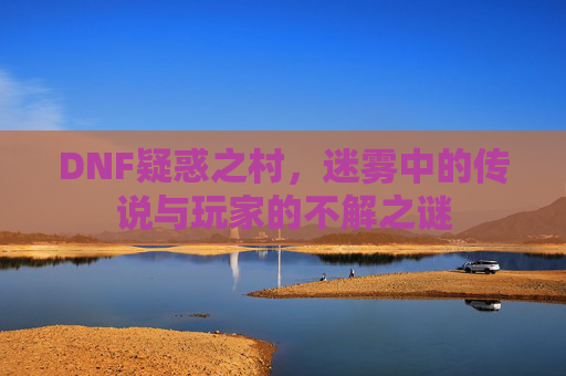 DNF疑惑之村，迷雾中的传说与玩家的不解之谜