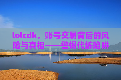 lolcdk,账号交易背后的风险与真相——警惕代练陷阱与账号安全,lolcdk账号交易背后的风险与真相——警惕代练陷阱与账号安全