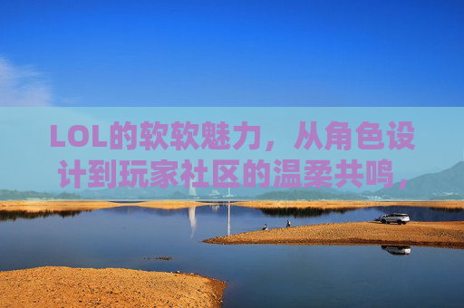 LOL的软软魅力，从角色设计到玩家社区的温柔共鸣，LOL的软萌魅力，从角色设计到玩家社区的温柔共鸣