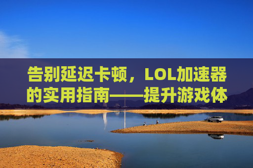 告别延迟卡顿，LOL加速器的实用指南——提升游戏体验的关键工具，告别延迟卡顿，LOL加速器的实用指南——提升游戏体验的关键工具