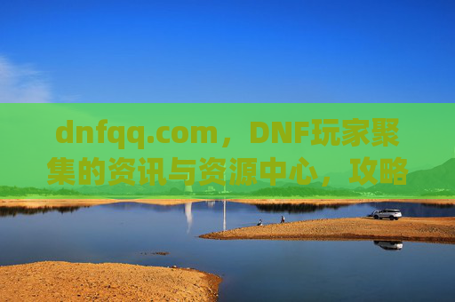 dnfqq.com，DNF玩家聚集的资讯与资源中心，攻略分享与社区互动的优选平台