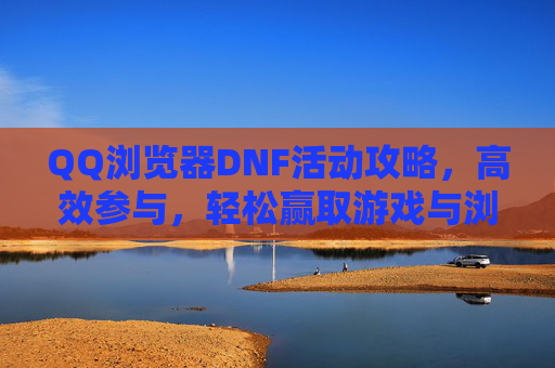 QQ浏览器DNF活动攻略，高效参与，轻松赢取游戏与浏览器双重奖励