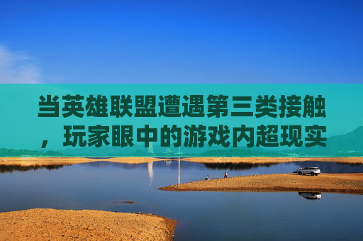 当英雄联盟遭遇第三类接触，玩家眼中的游戏内超现实瞬间，当英雄联盟遭遇第三类接触，玩家眼中的游戏内超现实瞬间