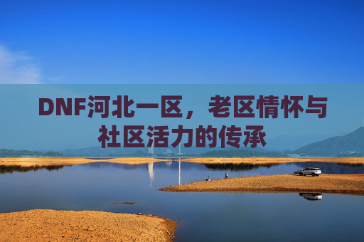 DNF河北一区，老区情怀与社区活力的传承