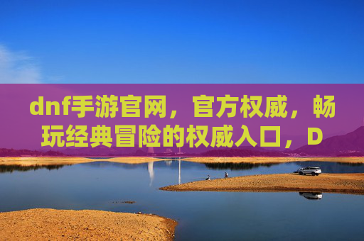 dnf手游官网,官方权威,畅玩经典冒险的权威入口,DNF手游官方权威入口,畅玩经典冒险的权威平台