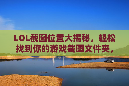 LOL截图位置大揭秘，轻松找到你的游戏截图文件夹，LOL截图位置大揭秘，轻松找到你的游戏截图文件夹