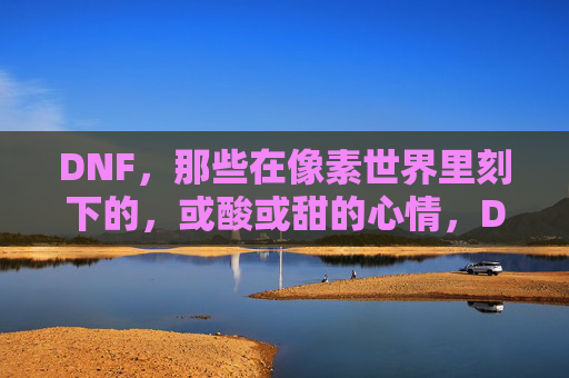 DNF,那些在像素世界里刻下的,或酸或甜的心情,DNF,那些在像素世界里刻下的,或酸或甜的心情