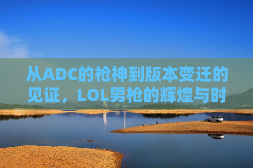 从ADC的枪神到版本变迁的见证，LOL男枪的辉煌与时代印记
