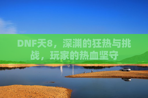 DNF天8，深渊的狂热与挑战，玩家的热血坚守