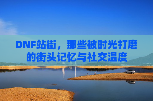 DNF站街,那些被时光打磨的街头记忆与社交温度