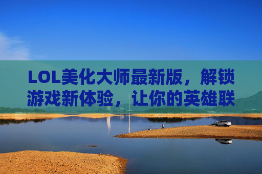 LOL美化大师最新版,解锁游戏新体验,让你的英雄联盟界面焕然一新