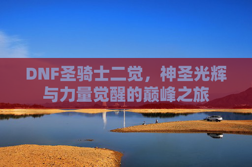 DNF圣骑士二觉，神圣光辉与力量觉醒的巅峰之旅