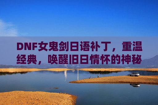 DNF女鬼剑日语补丁,重温经典,唤醒旧日情怀的神秘力量