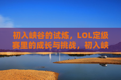 初入峡谷的试炼，LOL定级赛里的成长与挑战，初入峡谷的试炼，LOL定级赛中的成长与挑战