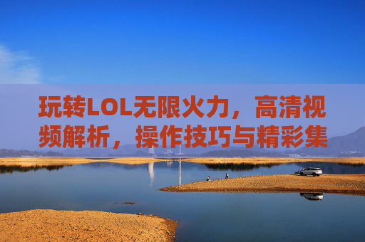玩转LOL无限火力,高清视频解析,操作技巧与精彩集锦,带你重温无限火力的狂欢,玩转LOL无限火力,高清视频解析+操作技巧+精彩集锦,重温无限火力的狂欢