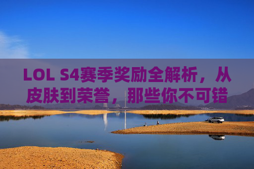 LOL S4赛季奖励全解析,从皮肤到荣誉,那些你不可错过的赛季盛宴