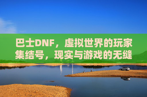 巴士DNF，虚拟世界的玩家集结号，现实与游戏的无缝衔接