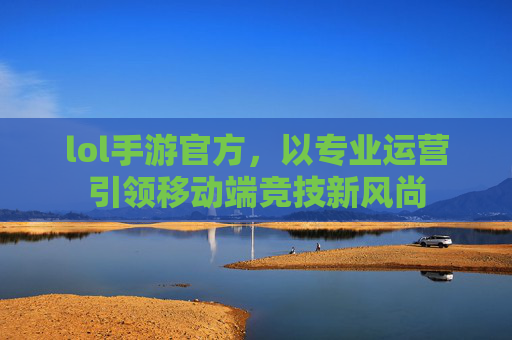 lol手游官方,以专业运营引领移动端竞技新风尚