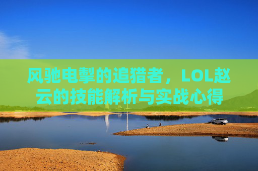 风驰电掣的追猎者，LOL赵云的技能解析与实战心得