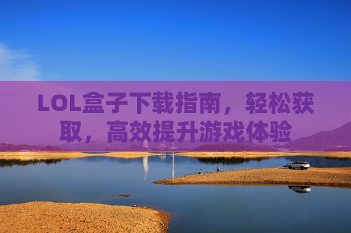 LOL盒子下载指南,轻松获取,高效提升游戏体验