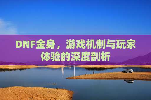 DNF金身,游戏机制与玩家体验的深度剖析