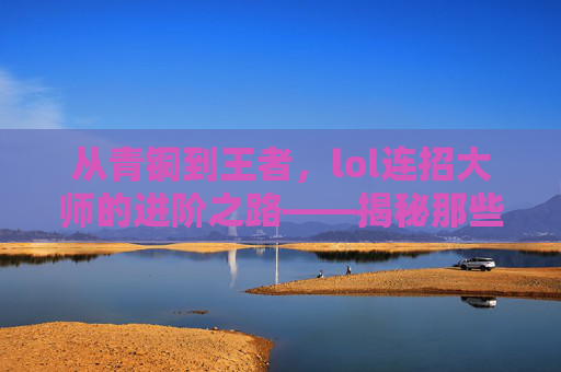 从青铜到王者，lol连招大师的进阶之路——揭秘那些让你成为团战核心的致命连招