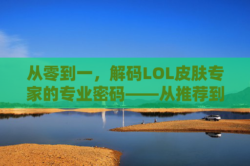 从零到一，解码LOL皮肤专家的专业密码——从推荐到预测的实战指南