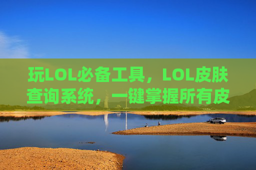 玩LOL必备工具，LOL皮肤查询系统，一键掌握所有皮肤信息