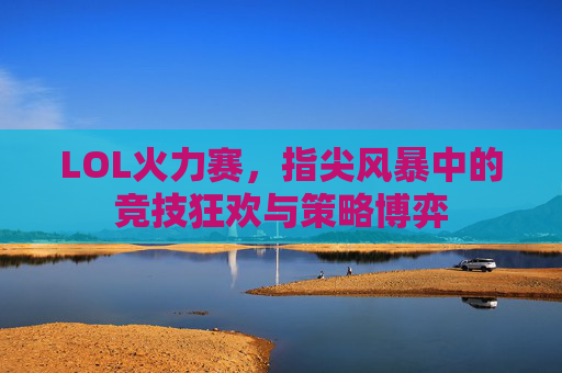 LOL火力赛，指尖风暴中的竞技狂欢与策略博弈
