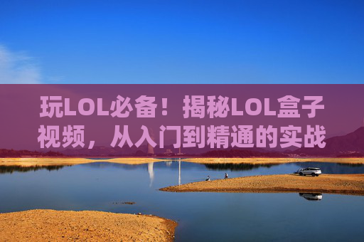 玩LOL必备!揭秘LOL盒子视频,从入门到精通的实战指南,玩LOL必备!揭秘LOL盒子视频,从入门到精通的实战指南