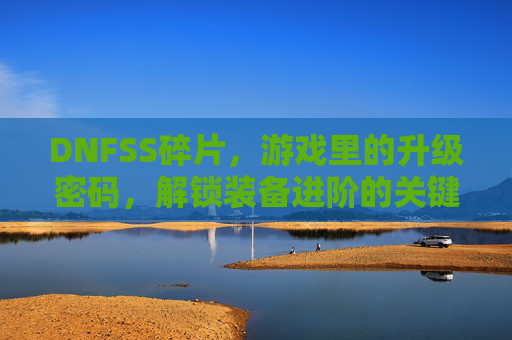 DNFSS碎片，游戏里的升级密码，解锁装备进阶的关键