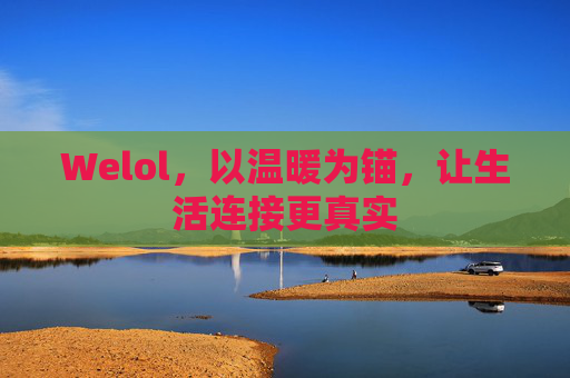 Welol,以温暖为锚,让生活连接更真实
