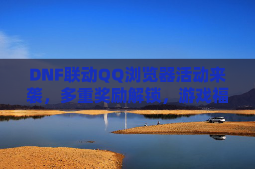 DNF联动QQ浏览器活动来袭，多重奖励解锁，游戏福利全攻略