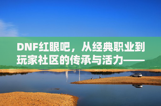 DNF红眼吧，从经典职业到玩家社区的传承与活力——红眼吧里的光与暗故事