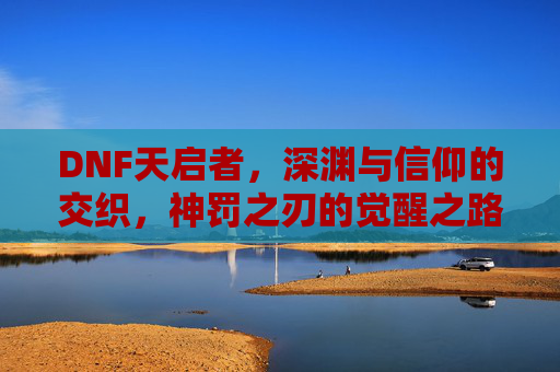 DNF天启者,深渊与信仰的交织,神罚之刃的觉醒之路
