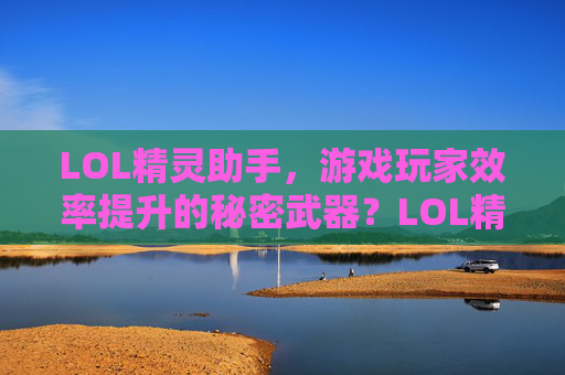 LOL精灵助手,游戏玩家效率提升的秘密武器?LOL精灵助手,游戏玩家效率提升的秘密武器?