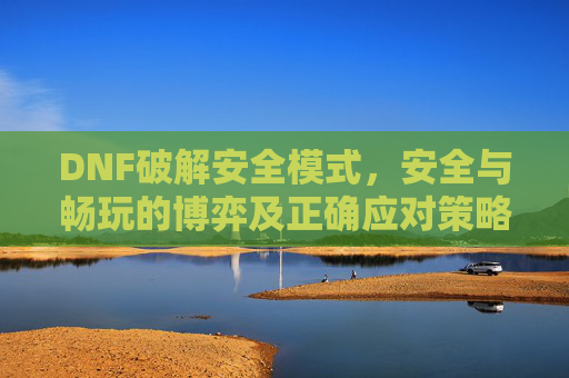 DNF破解安全模式,安全与畅玩的博弈及正确应对策略