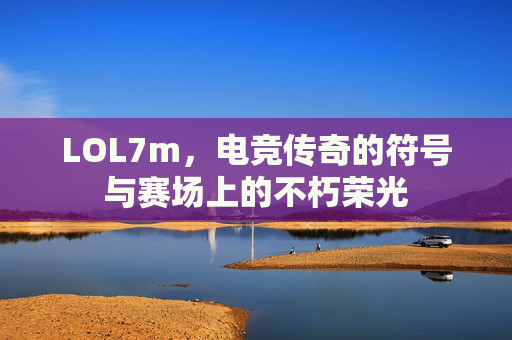 LOL7m，电竞传奇的符号与赛场上的不朽荣光