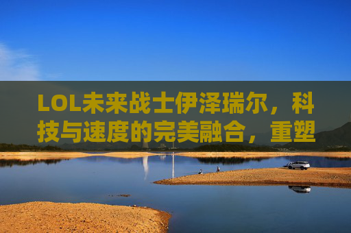LOL未来战士伊泽瑞尔，科技与速度的完美融合，重塑ADC的战斗哲学