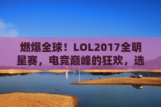 燃爆全球!LOL2017全明星赛,电竞巅峰的狂欢,选手闪耀的荣耀时刻,燃爆全球,LOL2017全明星赛,电竞巅峰狂欢与选手闪耀荣耀时刻