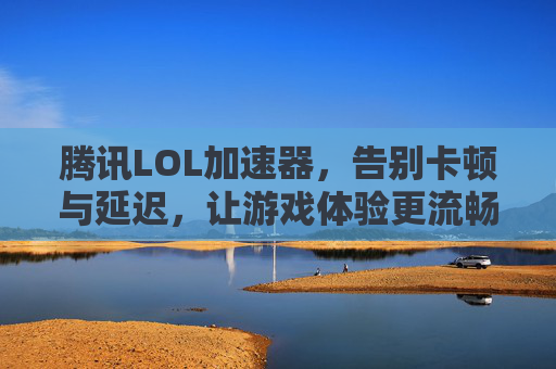 腾讯LOL加速器，告别卡顿与延迟，让游戏体验更流畅，腾讯LOL加速器，告别卡顿与延迟，畅享流畅游戏体验